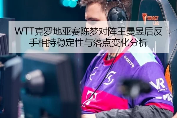 WTT克罗地亚赛陈梦对阵王曼昱后反手相持稳定性与落点变化分析
