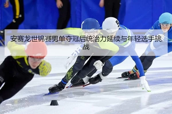 an-sai-long-shi-jin-sai-nan-dan-duo-guan-hou-tong-zhi-li-yan-xu-yu-nian-qing-xuan-shou-tiao-zhan-3-787.jpg