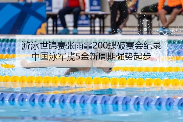 游泳世锦赛张雨霏200蝶破赛会纪录 中国泳军揽5金新周期强势起步